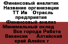 Финансовый аналитик › Название организации ­ ТТ-Ив › Отрасль предприятия ­ Финансовый анализ › Минимальный оклад ­ 25 000 - Все города Работа » Вакансии   . Алтайский край,Алейск г.